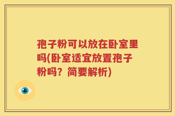 孢子粉可以放在卧室里吗(卧室适宜放置孢子粉吗？简要解析)