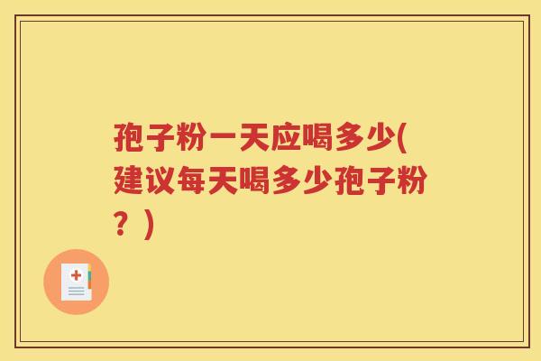 孢子粉一天应喝多少(建议每天喝多少孢子粉？)
