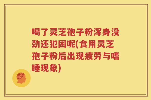 喝了灵芝孢子粉浑身没劲还犯困呢(食用灵芝孢子粉后出现疲劳与嗜睡现象)