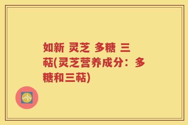 如新 灵芝 多糖 三萜(灵芝营养成分：多糖和三萜)