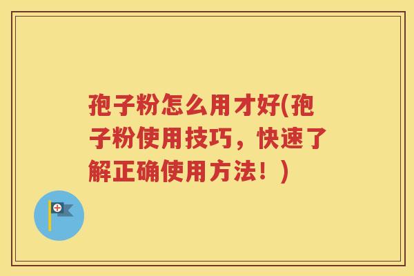 孢子粉怎么用才好(孢子粉使用技巧，快速了解正确使用方法！)