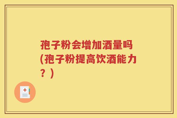 孢子粉会增加酒量吗 (孢子粉提高饮酒能力？)