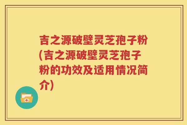 吉之源破壁灵芝孢子粉(吉之源破壁灵芝孢子粉的功效及适用情况简介)