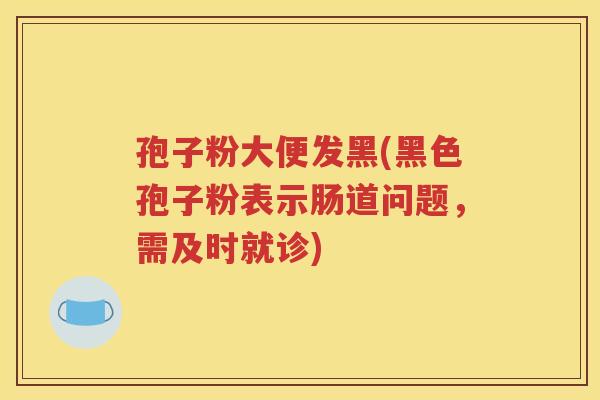 孢子粉大便发黑(黑色孢子粉表示肠道问题，需及时就诊)