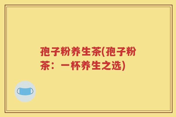孢子粉养生茶(孢子粉茶：一杯养生之选)
