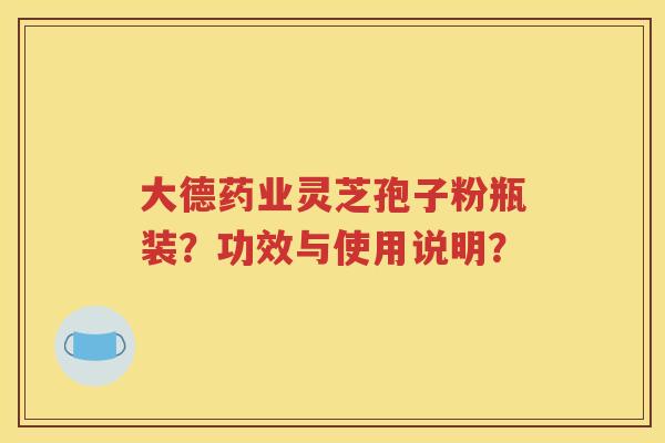 大德药业灵芝孢子粉瓶装？功效与使用说明？