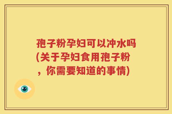 孢子粉孕妇可以冲水吗(关于孕妇食用孢子粉，你需要知道的事情)