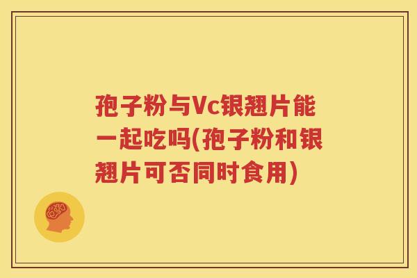孢子粉与Vc银翘片能一起吃吗(孢子粉和银翘片可否同时食用)