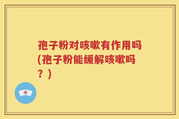 孢子粉对咳嗽有作用吗(孢子粉能缓解咳嗽吗？)
