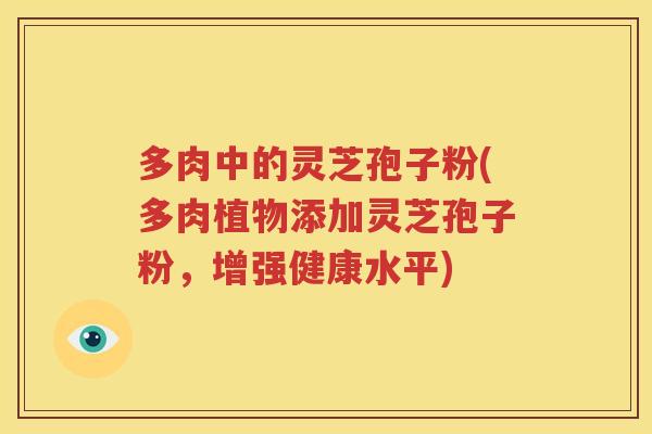 多肉中的灵芝孢子粉(多肉植物添加灵芝孢子粉，增强健康水平)