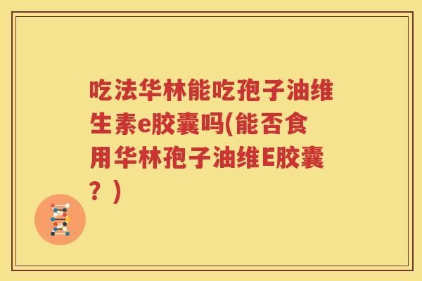 吃法华林能吃孢子油维生素e胶囊吗(能否食用华林孢子油维E胶囊？)