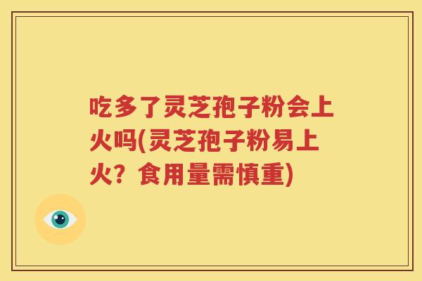 吃多了灵芝孢子粉会上火吗(灵芝孢子粉易上火？食用量需慎重)