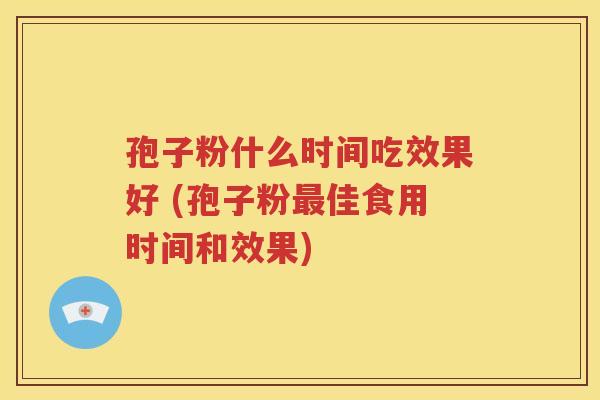 孢子粉什么时间吃效果好 (孢子粉最佳食用时间和效果)