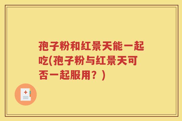 孢子粉和红景天能一起吃(孢子粉与红景天可否一起服用？)
