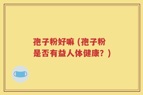 孢子粉好嘛 (孢子粉是否有益人体健康？)