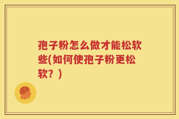 孢子粉怎么做才能松软些(如何使孢子粉更松软？)