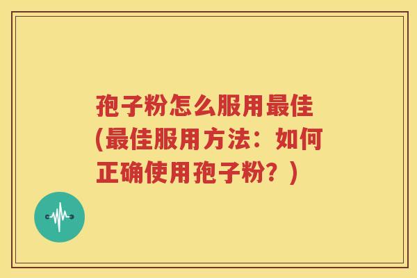 孢子粉怎么服用最佳 (最佳服用方法：如何正确使用孢子粉？)