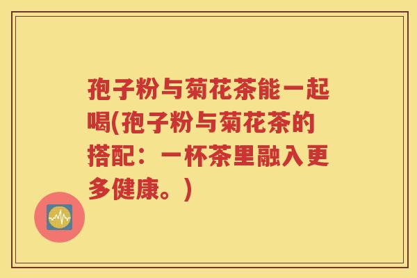 孢子粉与菊花茶能一起喝(孢子粉与菊花茶的搭配：一杯茶里融入更多健康。)