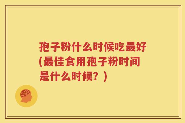 孢子粉什么时候吃最好(最佳食用孢子粉时间是什么时候？)
