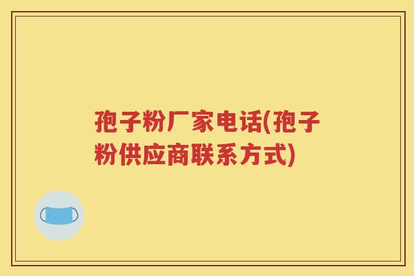孢子粉厂家电话(孢子粉供应商联系方式)