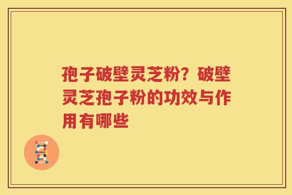 孢子破壁灵芝粉？破壁灵芝孢子粉的功效与作用有哪些