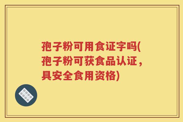孢子粉可用食证字吗(孢子粉可获食品认证，具安全食用资格)