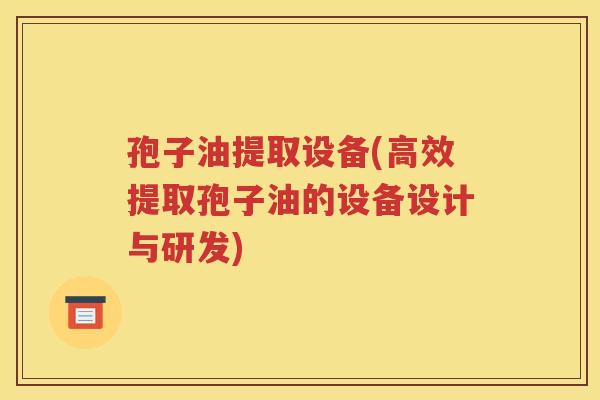 孢子油提取设备(高效提取孢子油的设备设计与研发)