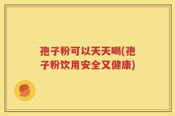 孢子粉可以天天喝(孢子粉饮用安全又健康)