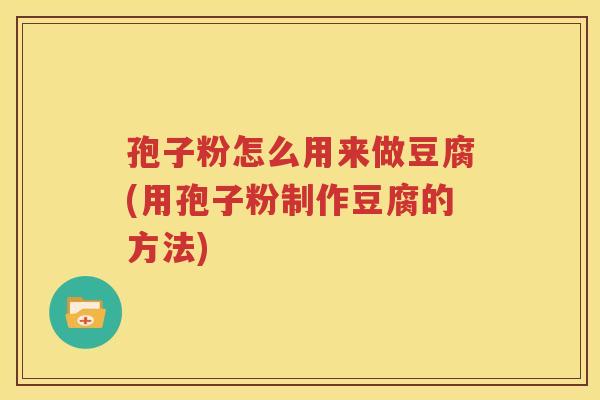 孢子粉怎么用来做豆腐(用孢子粉制作豆腐的方法)