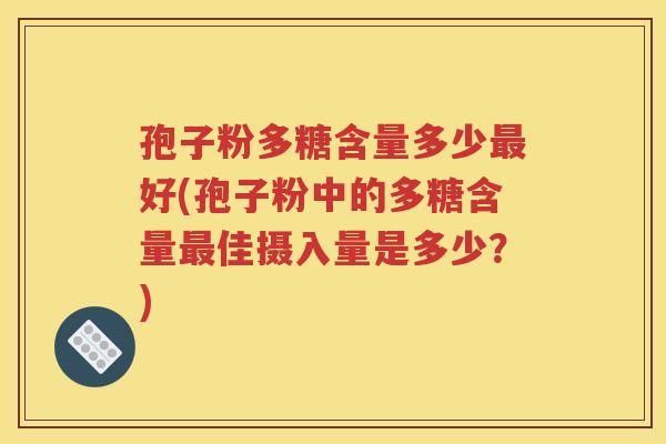 孢子粉多糖含量多少最好(孢子粉中的多糖含量最佳摄入量是多少？)