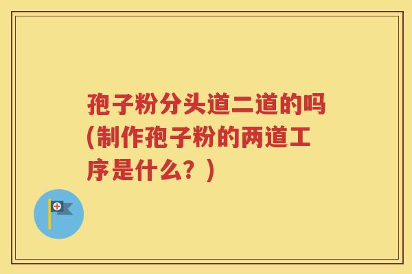 孢子粉分头道二道的吗(制作孢子粉的两道工序是什么？)