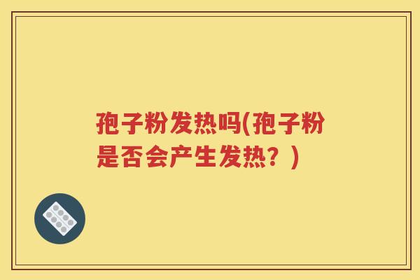 孢子粉发热吗(孢子粉是否会产生发热？)