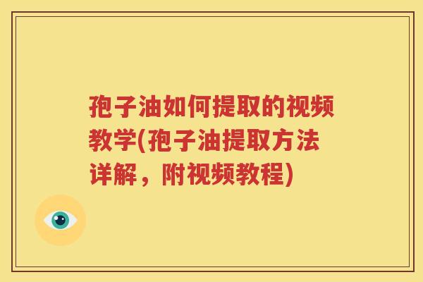 孢子油如何提取的视频教学(孢子油提取方法详解，附视频教程)