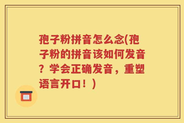 孢子粉拼音怎么念(孢子粉的拼音该如何发音？学会正确发音，重塑语言开口！)