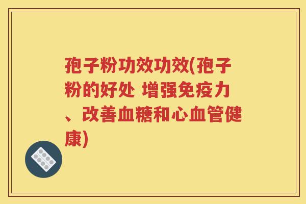 孢子粉功效功效(孢子粉的好处 增强免疫力、改善血糖和心血管健康)