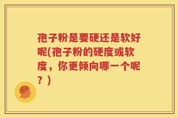 孢子粉是要硬还是软好呢(孢子粉的硬度或软度，你更倾向哪一个呢？)