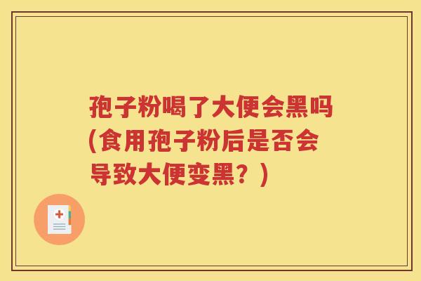 孢子粉喝了大便会黑吗(食用孢子粉后是否会导致大便变黑？)
