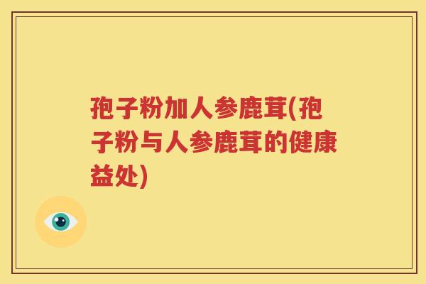 孢子粉加人参鹿茸(孢子粉与人参鹿茸的健康益处)