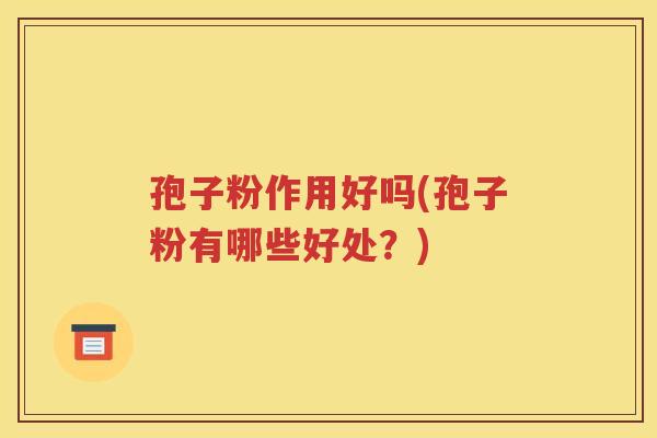 孢子粉作用好吗(孢子粉有哪些好处？)