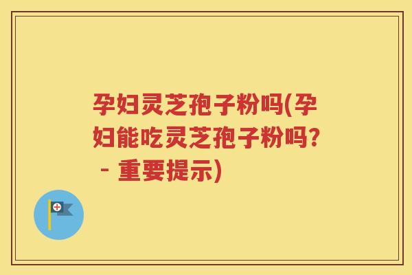 孕妇灵芝孢子粉吗(孕妇能吃灵芝孢子粉吗？ - 重要提示)