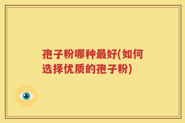 孢子粉哪种最好(如何选择优质的孢子粉)