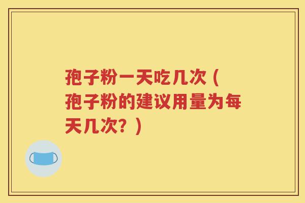 孢子粉一天吃几次 (孢子粉的建议用量为每天几次？)