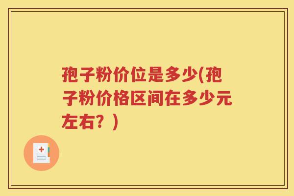 孢子粉价位是多少(孢子粉价格区间在多少元左右？)
