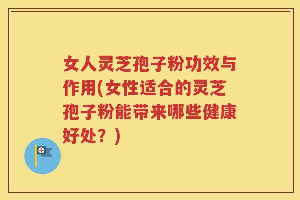 女人灵芝孢子粉功效与作用(女性适合的灵芝孢子粉能带来哪些健康好处？)