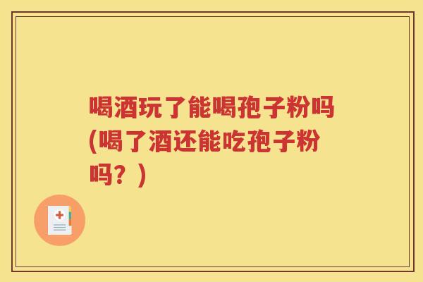 喝酒玩了能喝孢子粉吗(喝了酒还能吃孢子粉吗？)