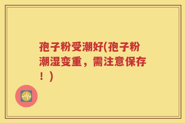 孢子粉受潮好(孢子粉潮湿变重，需注意保存！)