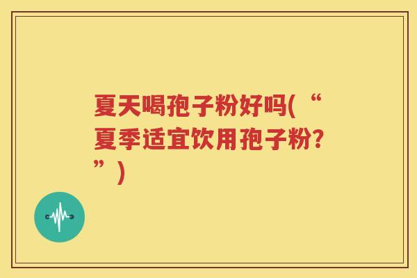 夏天喝孢子粉好吗(“夏季适宜饮用孢子粉？”)