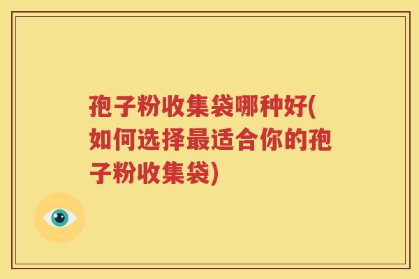 孢子粉收集袋哪种好(如何选择最适合你的孢子粉收集袋)