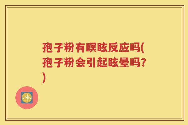 孢子粉有瞑眩反应吗(孢子粉会引起眩晕吗？)