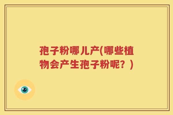 孢子粉哪儿产(哪些植物会产生孢子粉呢？)